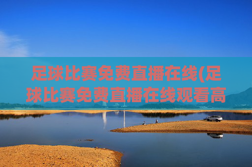 足球比赛免费直播在线(足球比赛免费直播在线观看高清)