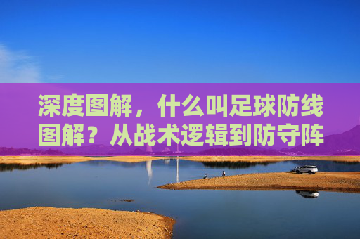 深度图解，什么叫足球防线图解？从战术逻辑到防守阵型全解析