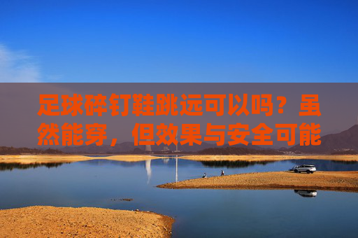 足球碎钉鞋跳远可以吗?虽然能穿,但效果与安全可能大打折扣!