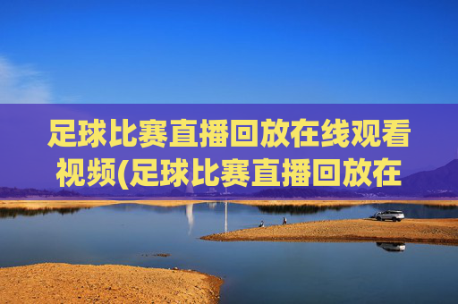 足球比赛直播回放在线观看视频(足球比赛直播回放在线观看视频下载)