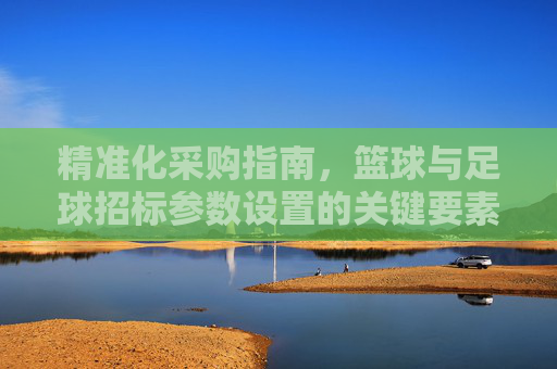 精准化采购指南，篮球与足球招标参数设置的关键要素与实操解析