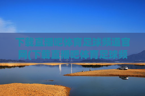 下载直播吧体育足球频道官网(下载直播吧体育足球频道官网)