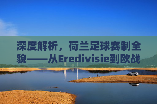 深度解析,荷兰足球赛制全貌——从Eredivisie到欧战资格的晋升之路