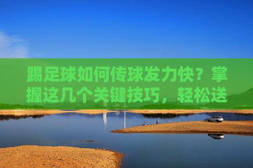 踢足球如何传球发力快？掌握这几个关键技巧，轻松送出炮弹级长传
