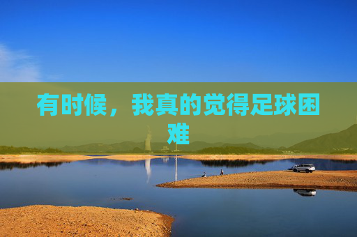 有时候，我真的觉得足球困难