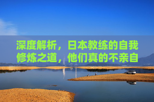 深度解析，日本教练的自我修炼之道，他们真的不亲自下场踢球吗？