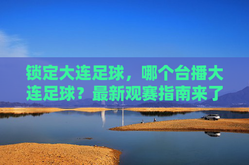 锁定大连足球，哪个台播大连足球？最新观赛指南来了！