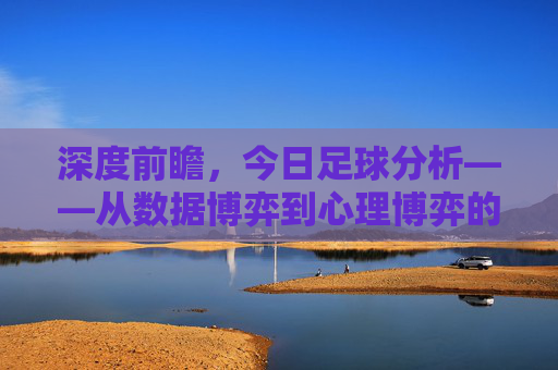 深度前瞻，今日足球分析——从数据博弈到心理博弈的全方位解读