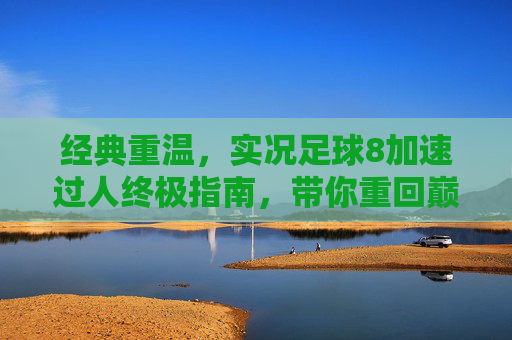 经典重温，实况足球8加速过人终极指南，带你重回巅峰时刻