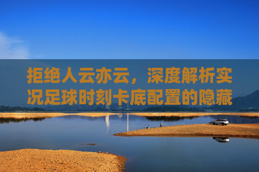 拒绝人云亦云，深度解析实况足球时刻卡底配置的隐藏玄机