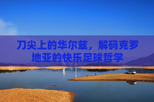 刀尖上的华尔兹，解码克罗地亚的快乐足球哲学