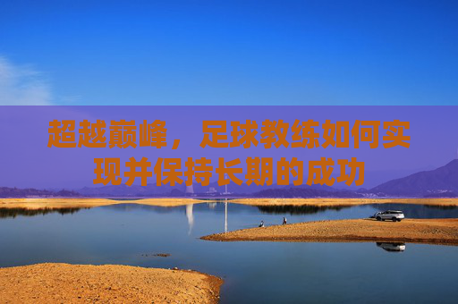 超越巅峰，足球教练如何实现并保持长期的成功