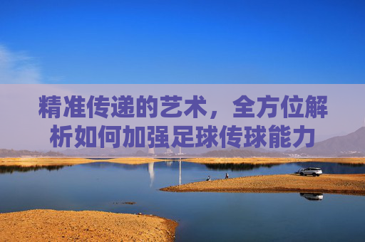 精准传递的艺术，全方位解析如何加强足球传球能力