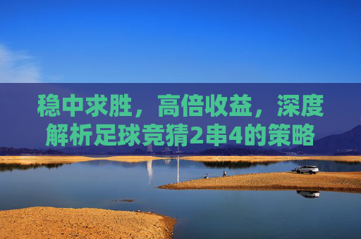 稳中求胜,高倍收益,深度解析足球竞猜2串4的策略与技巧