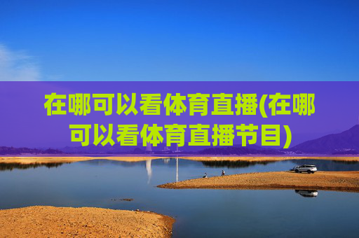 在哪可以看体育直播(在哪可以看体育直播节目)