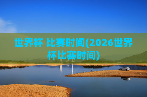 世界杯 比赛时间(2026世界杯比赛时间)