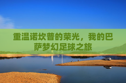 重温诺坎普的荣光，我的巴萨梦幻足球之旅