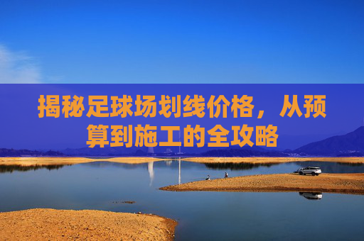 揭秘足球场划线价格，从预算到施工的全攻略