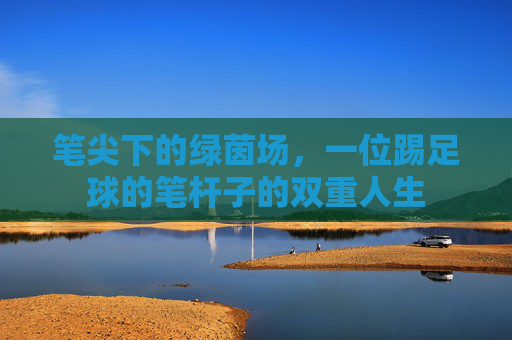 笔尖下的绿茵场，一位踢足球的笔杆子的双重人生