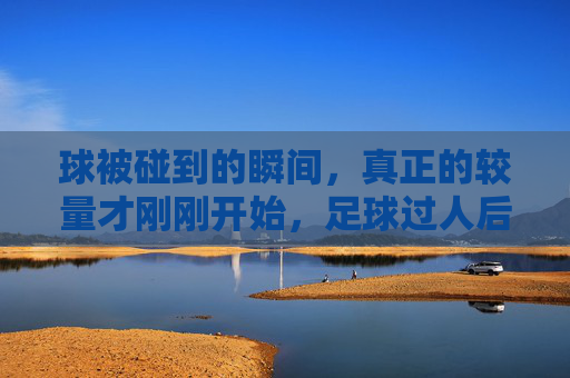 球被碰到的瞬间,真正的较量才刚刚开始,足球过人后的心理博弈与战术转化