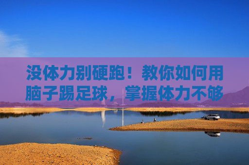 没体力别硬跑！教你如何用脑子踢足球，掌握体力不够怎么踢足球的精髓