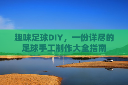 趣味足球DIY，一份详尽的足球手工制作大全指南