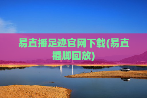易直播足迹官网下载(易直播脚回放)