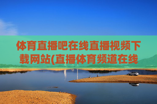 体育直播吧在线直播视频下载网站(直播体育频道在线直播观看)