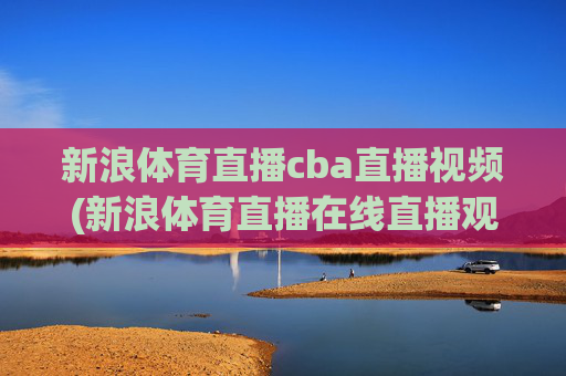 新浪体育直播cba直播视频(新浪体育直播在线直播观看)