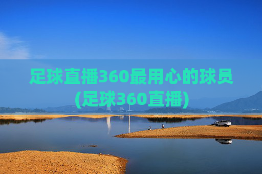 足球直播360最用心的球员(足球360直播)