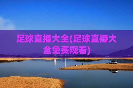 足球直播大全(足球直播大全免费观看)