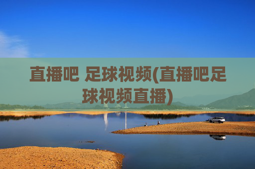 直播吧 足球视频(直播吧足球视频直播)
