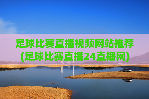 足球比赛直播视频网站推荐(足球比赛直播24直播网)