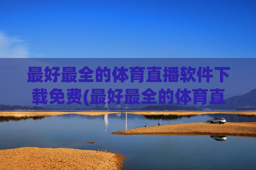 最好最全的体育直播软件下载免费(最好最全的体育直播软件下载免费安装)