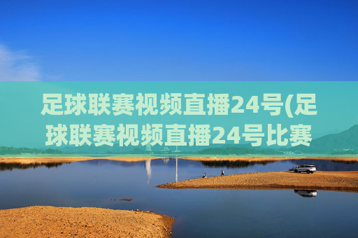 足球联赛视频直播24号(足球联赛视频直播24号比赛)