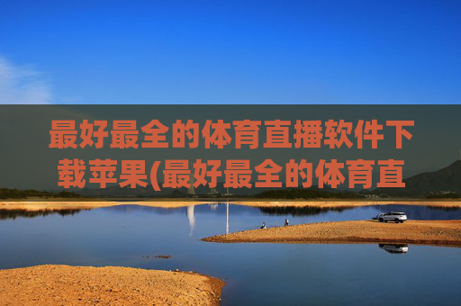最好最全的体育直播软件下载苹果(最好最全的体育直播软件下载苹果版)