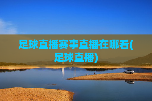 足球直播赛事直播在哪看(足球直播)