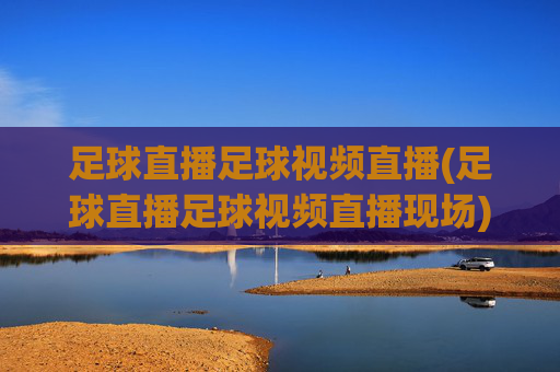 足球直播足球视频直播(足球直播足球视频直播现场)