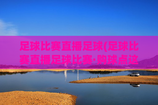 足球比赛直播足球(足球比赛直播足球比赛·购球点这.球迷最新入口.中国)