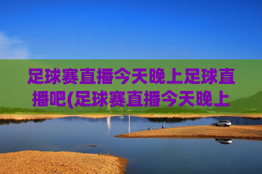 足球赛直播今天晚上足球直播吧(足球赛直播今天晚上足球直播吧)