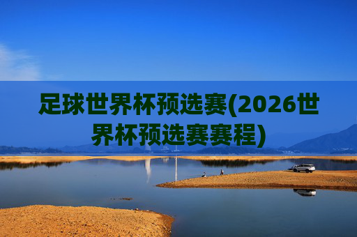足球世界杯预选赛(2026世界杯预选赛赛程)
