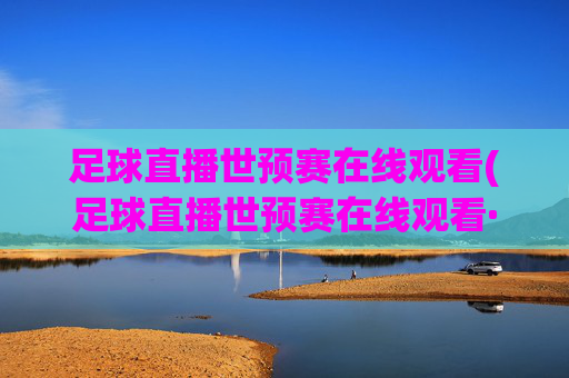 足球直播世预赛在线观看(足球直播世预赛在线观看·购球点这.球迷最新入口.中国)