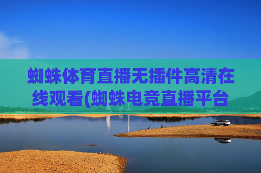蜘蛛体育直播无插件高清在线观看(蜘蛛电竞直播平台hw)