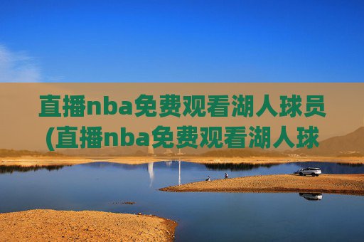直播nba免费观看湖人球员(直播nba免费观看湖人球员)