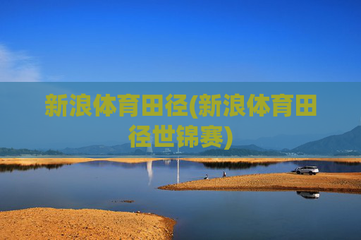新浪体育田径(新浪体育田径世锦赛)
