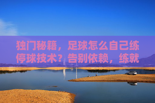 独门秘籍，足球怎么自己练停球技术？告别依赖，练就带刀侍卫的脚下功夫