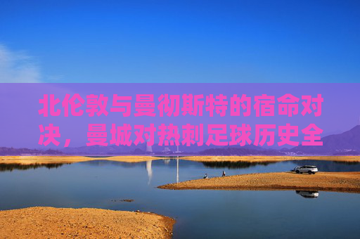 北伦敦与曼彻斯特的宿命对决,曼城对热刺足球历史全解析