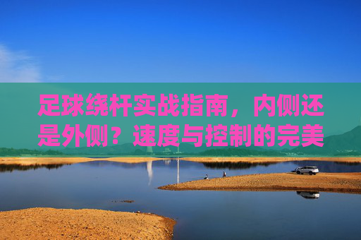 足球绕杆实战指南,内侧还是外侧?速度与控制的完美平衡