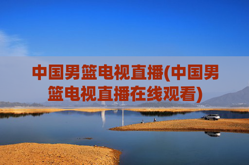 中国男篮电视直播(中国男篮电视直播在线观看)