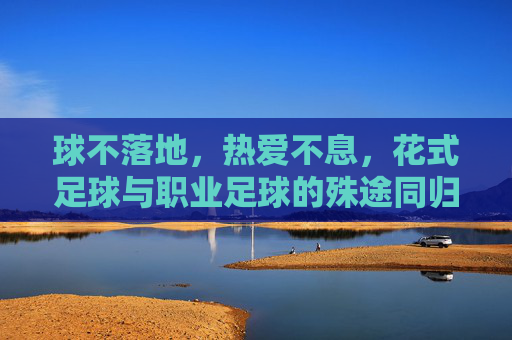 球不落地，热爱不息，花式足球与职业足球的殊途同归